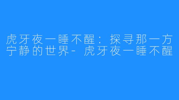 虎牙夜一睡不醒：探寻那一方宁静的世界-虎牙夜一睡不醒