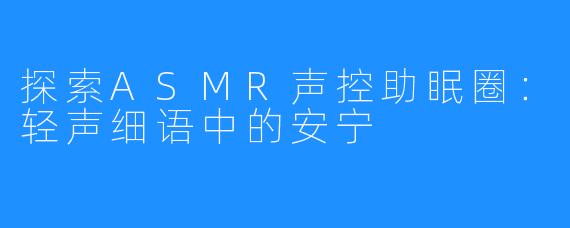 探索ASMR声控助眠圈：轻声细语中的安宁