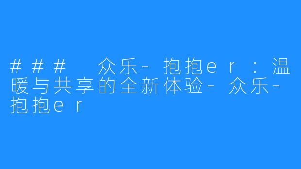 ### 众乐-抱抱er：温暖与共享的全新体验-众乐-抱抱er