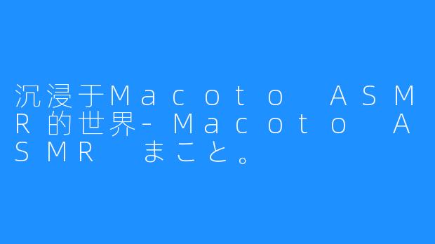 沉浸于Macoto ASMR的世界-Macoto ASMR まこと。