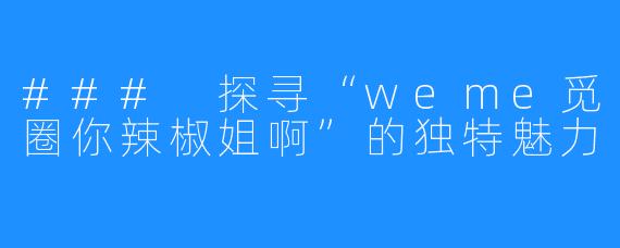 ### 探寻“weme觅圈你辣椒姐啊”的独特魅力