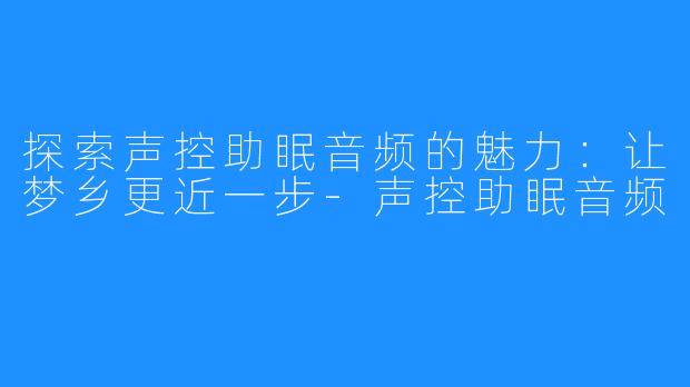 探索声控助眠音频的魅力：让梦乡更近一步-声控助眠音频