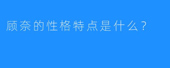 顾奈的性格特点是什么？