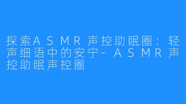 探索ASMR声控助眠圈：轻声细语中的安宁-ASMR声控助眠声控圈