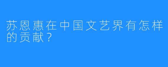 苏恩惠在中国文艺界有怎样的贡献？