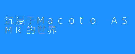 沉浸于Macoto ASMR的世界