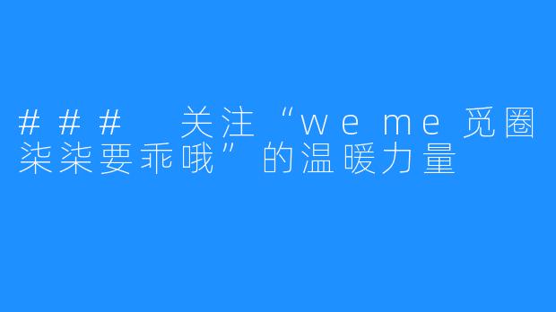 ### 关注“weme觅圈柒柒要乖哦”的温暖力量