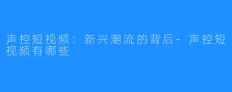 声控短视频：新兴潮流的背后-声控短视频有哪些