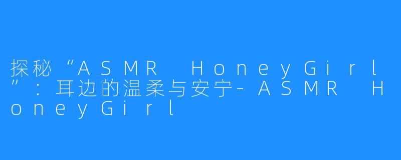 探秘“ASMR HoneyGirl”：耳边的温柔与安宁-ASMR HoneyGirl