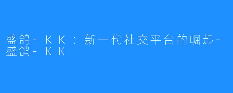 盛鸽-KK：新一代社交平台的崛起-盛鸽-KK