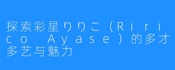 探索彩星りりこ（Ririco Ayase）的多才多艺与魅力