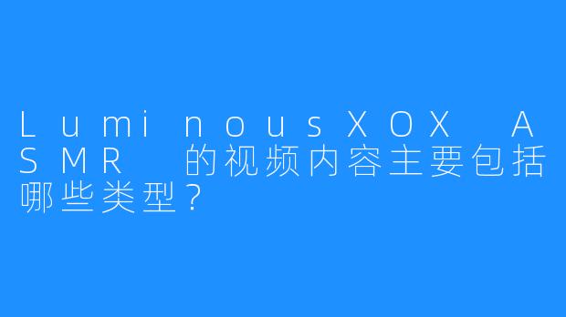 LuminousXOX ASMR 的视频内容主要包括哪些类型？