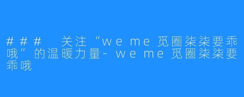 ### 关注“weme觅圈柒柒要乖哦”的温暖力量-weme觅圈柒柒要乖哦