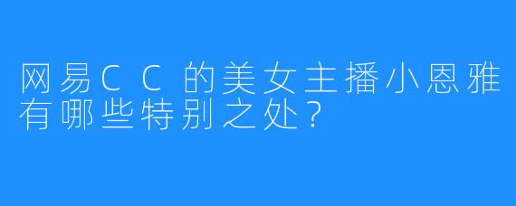 网易CC的美女主播小恩雅有哪些特别之处？