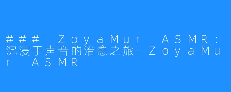 ### ZoyaMur ASMR：沉浸于声音的治愈之旅-ZoyaMur ASMR