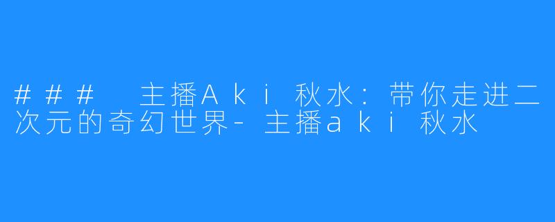 ### 主播Aki秋水：带你走进二次元的奇幻世界-主播aki秋水