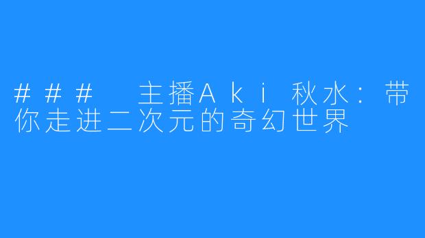 ### 主播Aki秋水：带你走进二次元的奇幻世界