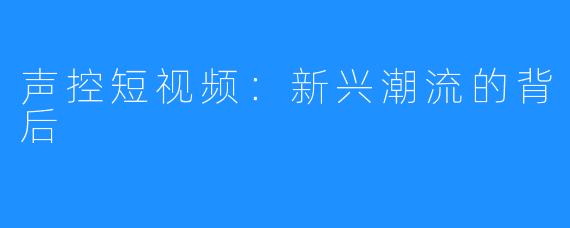 声控短视频：新兴潮流的背后