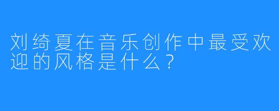 刘绮夏在音乐创作中最受欢迎的风格是什么？