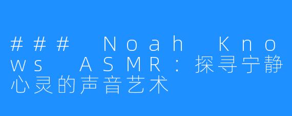 ### Noah Knows ASMR：探寻宁静心灵的声音艺术