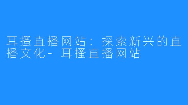 耳搔直播网站：探索新兴的直播文化-耳搔直播网站