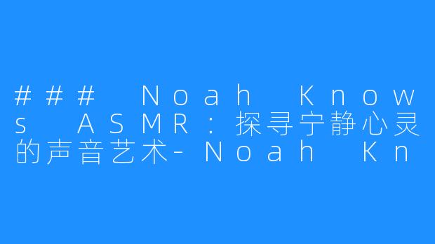 ### Noah Knows ASMR：探寻宁静心灵的声音艺术-Noah Knows ASMR