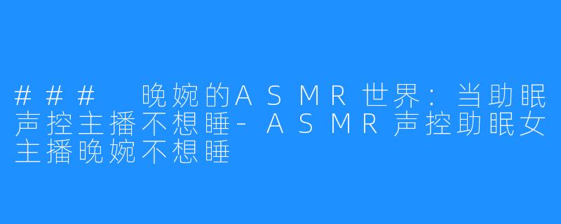 ### 晚婉的ASMR世界：当助眠声控主播不想睡-ASMR声控助眠女主播晚婉不想睡