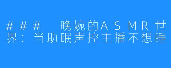 ### 晚婉的ASMR世界：当助眠声控主播不想睡