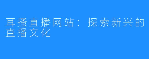 耳搔直播网站：探索新兴的直播文化