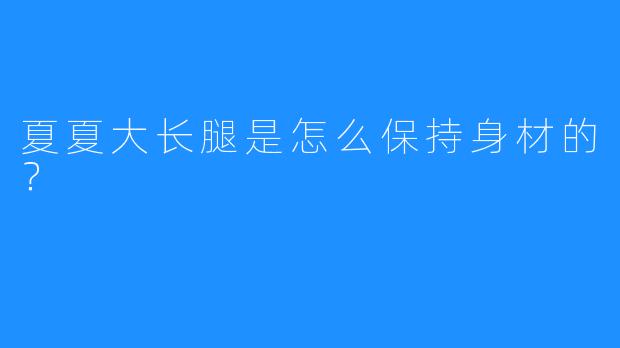 夏夏大长腿是怎么保持身材的？