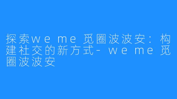 探索weme觅圈波波安：构建社交的新方式-weme觅圈波波安