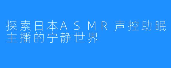 探索日本ASMR声控助眠主播的宁静世界