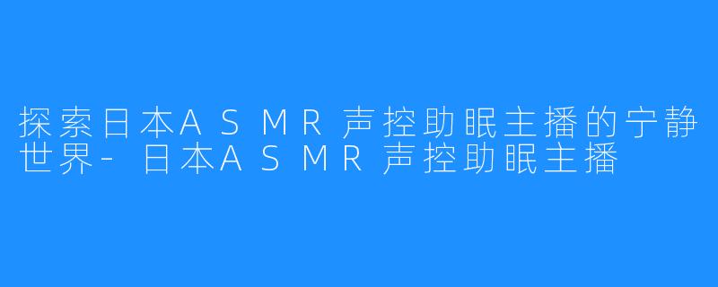 探索日本ASMR声控助眠主播的宁静世界-日本ASMR声控助眠主播