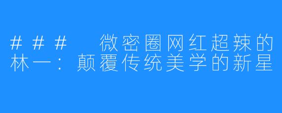 ### 微密圈网红超辣的林一：颠覆传统美学的新星