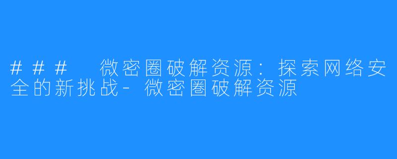 ### 微密圈破解资源：探索网络安全的新挑战-微密圏破解资源