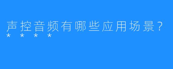 声控音频有哪些应用场景？****