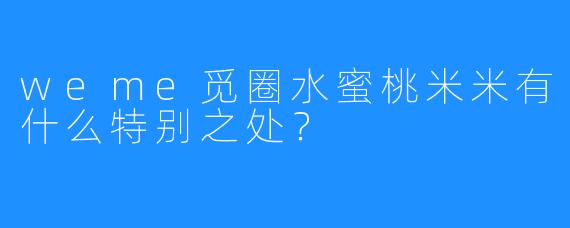 weme觅圈水蜜桃米米有什么特别之处？  