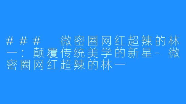 ### 微密圈网红超辣的林一：颠覆传统美学的新星-微密圈网红超辣的林一