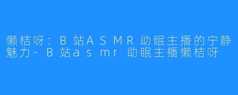 懒桔呀：B站ASMR助眠主播的宁静魅力-B站asmr助眠主播懒桔呀