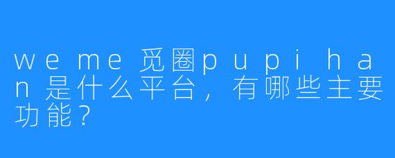 weme觅圈pupihan是什么平台，有哪些主要功能？