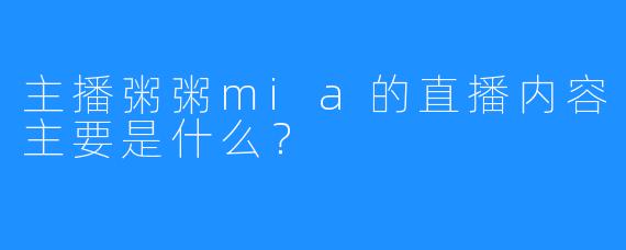 主播粥粥mia的直播内容主要是什么？