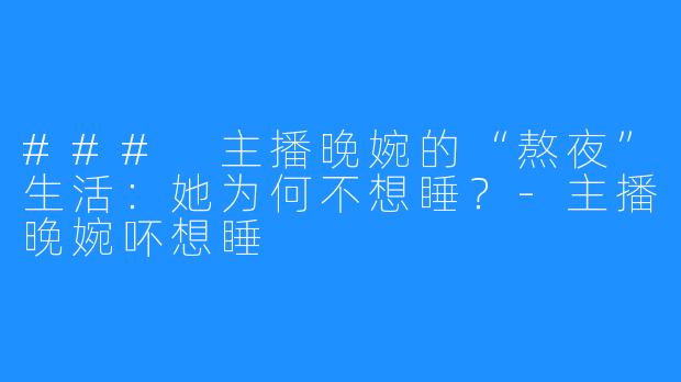 ### 主播晚婉的“熬夜”生活：她为何不想睡？-主播晚婉吥想睡