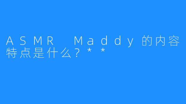 ASMR Maddy的内容特点是什么？**  