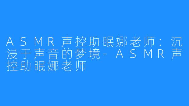 ASMR声控助眠娜老师：沉浸于声音的梦境-ASMR声控助眠娜老师