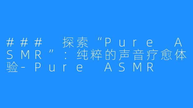 ### 探索“Pure ASMR”：纯粹的声音疗愈体验-Pure ASMR