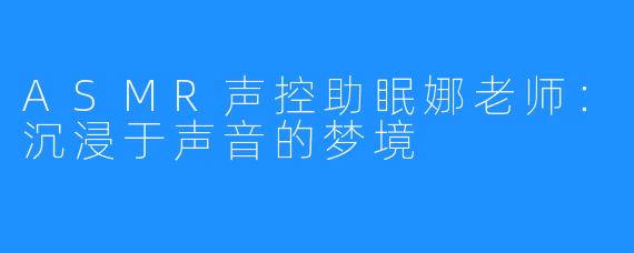 ASMR声控助眠娜老师：沉浸于声音的梦境