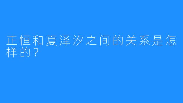 正恒和夏泽汐之间的关系是怎样的？