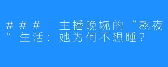 ### 主播晚婉的“熬夜”生活：她为何不想睡？