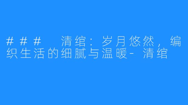 ### 清绾：岁月悠然，编织生活的细腻与温暖-清绾